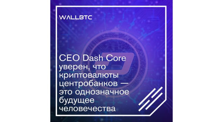 CEO Dash Core уверен, что криптовалюты центробанков — это однозначное будущее человечества